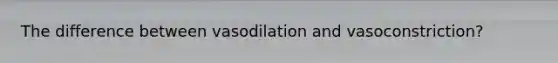 The difference between vasodilation and vasoconstriction?