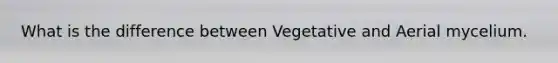 What is the difference between Vegetative and Aerial mycelium.