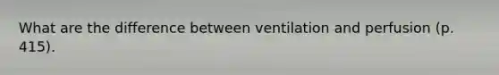 What are the difference between ventilation and perfusion (p. 415).