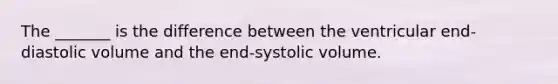 The _______ is the difference between the ventricular end-diastolic volume and the end-systolic volume.