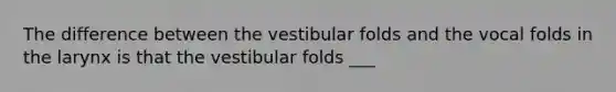 The difference between the vestibular folds and the vocal folds in the larynx is that the vestibular folds ___