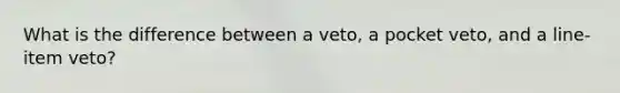 What is the difference between a veto, a pocket veto, and a line-item veto?