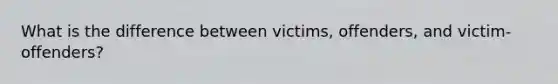 What is the difference between victims, offenders, and victim-offenders?