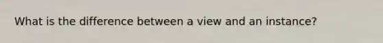 What is the difference between a view and an instance?