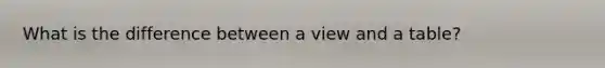 What is the difference between a view and a table?