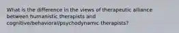 What is the difference in the views of therapeutic alliance between humanistic therapists and cognitive/behavioral/psychodynamic therapists?