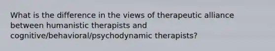 What is the difference in the views of therapeutic alliance between humanistic therapists and cognitive/behavioral/psychodynamic therapists?