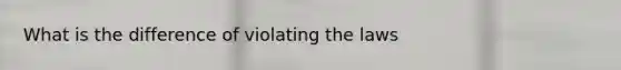 What is the difference of violating the laws