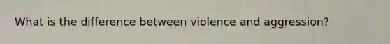 What is the difference between violence and aggression?