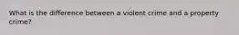 What is the difference between a violent crime and a property crime?