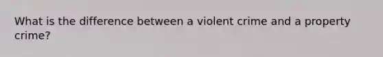 What is the difference between a violent crime and a property crime?