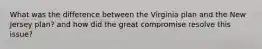 What was the difference between the Virginia plan and the New Jersey plan? and how did the great compromise resolve this issue?