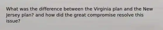 What was the difference between the Virginia plan and the New Jersey plan? and how did the great compromise resolve this issue?