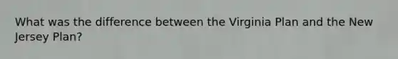 What was the difference between the Virginia Plan and the New Jersey Plan?