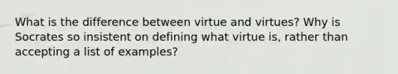 What is the difference between virtue and virtues? Why is Socrates so insistent on defining what virtue is, rather than accepting a list of examples?