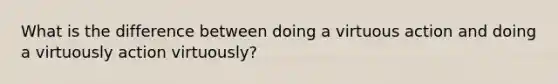 What is the difference between doing a virtuous action and doing a virtuously action virtuously?