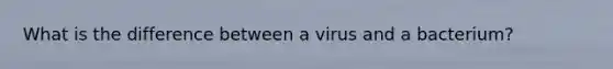 What is the difference between a virus and a bacterium?