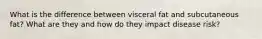 What is the difference between visceral fat and subcutaneous fat? What are they and how do they impact disease risk?