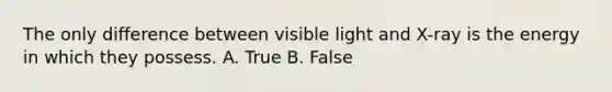 The only difference between visible light and X-ray is the energy in which they possess. A. True B. False