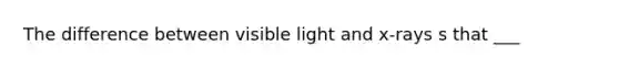 The difference between visible light and x-rays s that ___