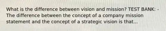 What is the difference between vision and mission? TEST BANK: -The difference between the concept of a company mission statement and the concept of a strategic vision is that...