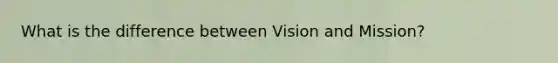 What is the difference between Vision and Mission?