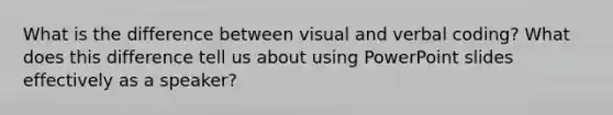 What is the difference between visual and verbal coding? What does this difference tell us about using PowerPoint slides effectively as a speaker?