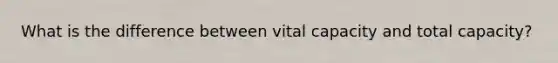 What is the difference between vital capacity and total capacity?