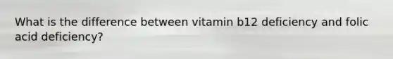 What is the difference between vitamin b12 deficiency and folic acid deficiency?