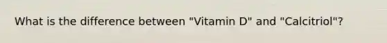 What is the difference between "Vitamin D" and "Calcitriol"?