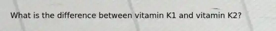 What is the difference between vitamin K1 and vitamin K2?