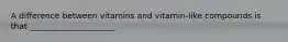 A difference between vitamins and vitamin-like compounds is that _____________________