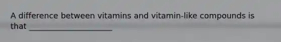 A difference between vitamins and vitamin-like compounds is that _____________________