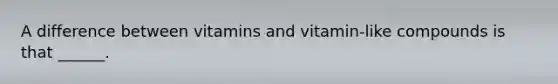 A difference between vitamins and vitamin-like compounds is that ______.