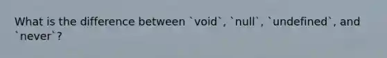 What is the difference between `void`, `null`, `undefined`, and `never`?