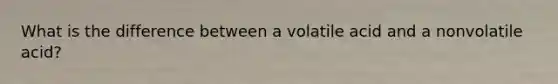 What is the difference between a volatile acid and a nonvolatile acid?