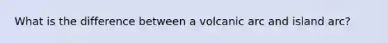 What is the difference between a volcanic arc and island arc?