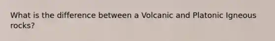 What is the difference between a Volcanic and Platonic Igneous rocks?