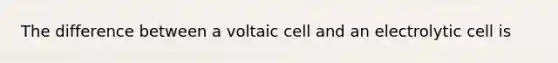 The difference between a voltaic cell and an electrolytic cell is