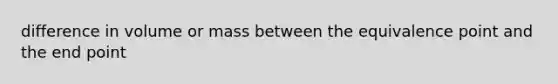 difference in volume or mass between the equivalence point and the end point