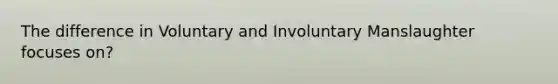 The difference in Voluntary and Involuntary Manslaughter focuses on?