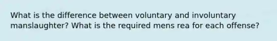 What is the difference between voluntary and involuntary manslaughter? What is the required mens rea for each offense?