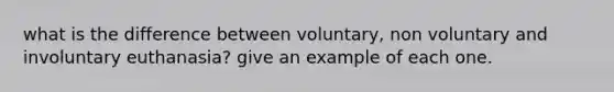 what is the difference between voluntary, non voluntary and involuntary euthanasia? give an example of each one.