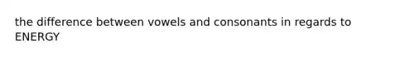 the difference between vowels and consonants in regards to ENERGY