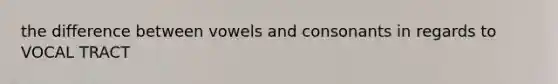 the difference between vowels and consonants in regards to VOCAL TRACT