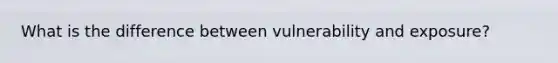 What is the difference between vulnerability and exposure?
