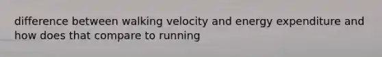 difference between walking velocity and energy expenditure and how does that compare to running