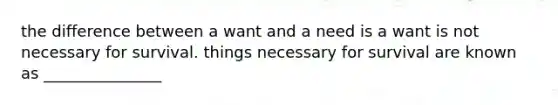 the difference between a want and a need is a want is not necessary for survival. things necessary for survival are known as _______________