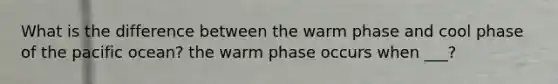 What is the difference between the warm phase and cool phase of the pacific ocean? the warm phase occurs when ___?