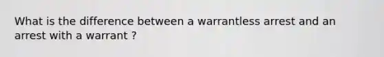 What is the difference between a warrantless arrest and an arrest with a warrant ?